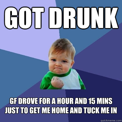 got drunk gf drove for a hour and 15 mins just to get me home and tuck me in  Success Kid