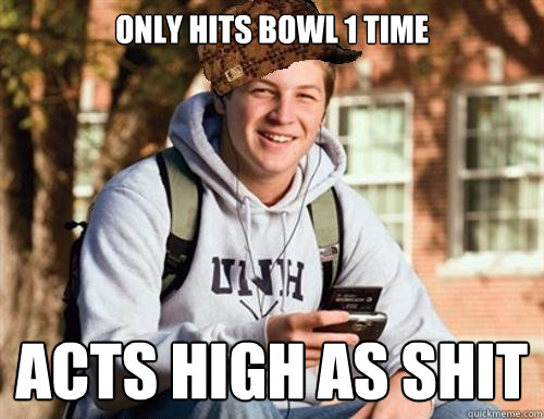 only hits bowl 1 time acts high as shit  College Freshman