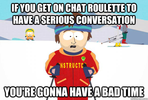 If you get on chat roulette to have a serious conversation You're gonna have a bad time  Super Cool Ski Instructor