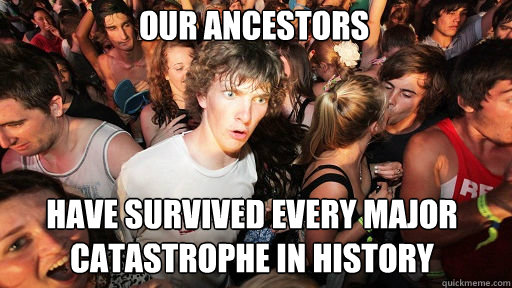 our ancestors
 Have survived every major catastrophe in history  Sudden Clarity Clarence