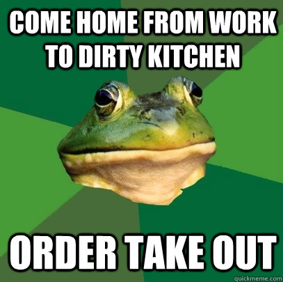 Come home from work to dirty kitchen order take out  Foul Bachelor Frog