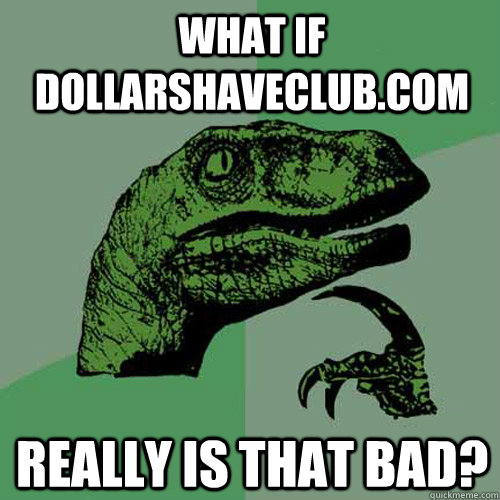 What if DollarShaveClub.com really is that bad? - What if DollarShaveClub.com really is that bad?  Philosoraptor