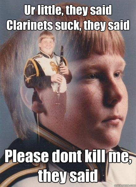 Ur little, they said
Clarinets suck, they said Please dont kill me, they said  - Ur little, they said
Clarinets suck, they said Please dont kill me, they said   Ptsd