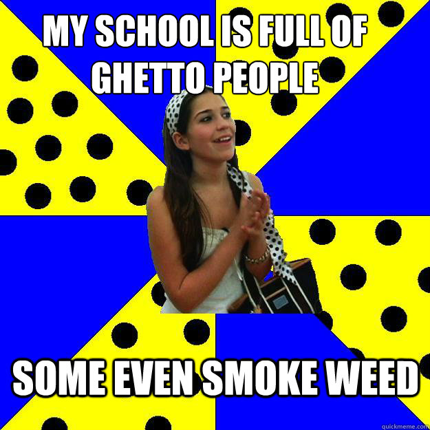 my school is full of ghetto people some even smoke weed  Sheltered Suburban Kid