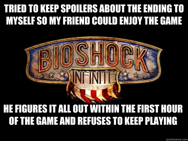 Tried to keep spoilers about the ending to myself so my friend could enjoy the game he figures it all out within the first hour of the game and refuses to keep playing - Tried to keep spoilers about the ending to myself so my friend could enjoy the game he figures it all out within the first hour of the game and refuses to keep playing  Bioshock Infinite