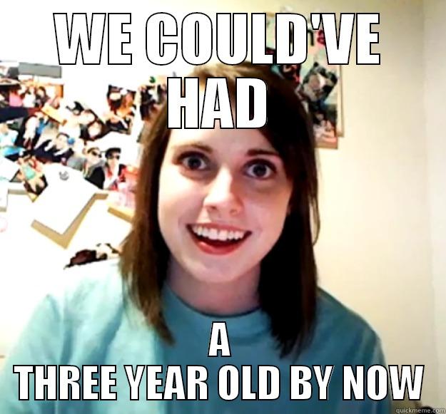 WE COULD'VE HAD A THREE YEAR OLD BY NOW Overly Attached Girlfriend