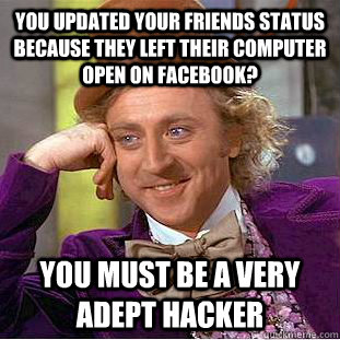 You updated your friends status because they left their computer open on facebook? You must be a very adept hacker  Condescending Wonka