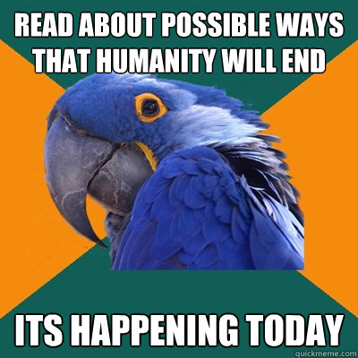 Read about possible ways that humanity will end  ITS HAPPENING TODAY  Paranoid Parrot