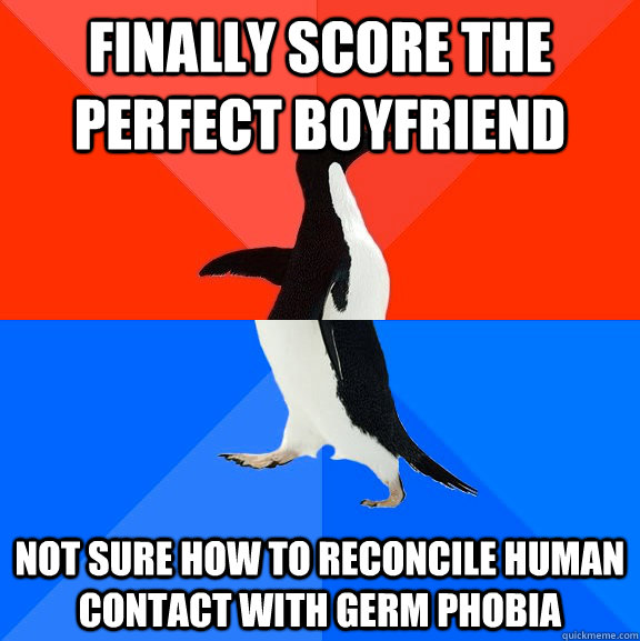 finally score the perfect boyfriend not sure how to reconcile human contact with germ phobia  Socially Awesome Awkward Penguin