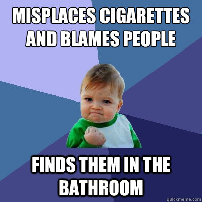 Misplaces cigarettes and blames people finds them in the bathroom  Success Kid