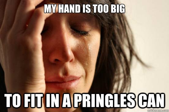 My hand is too big to fit in a pringles can  First World Problems