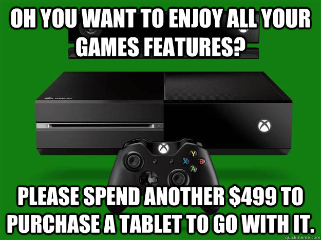 Oh you want to enjoy all your games features? Please spend another $499 to purchase a tablet to go with it.   Scumbag Xbox One