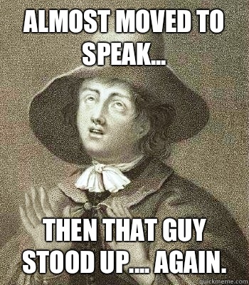 Almost moved to speak... Then that guy stood up.... Again.  - Almost moved to speak... Then that guy stood up.... Again.   Quaker Problems