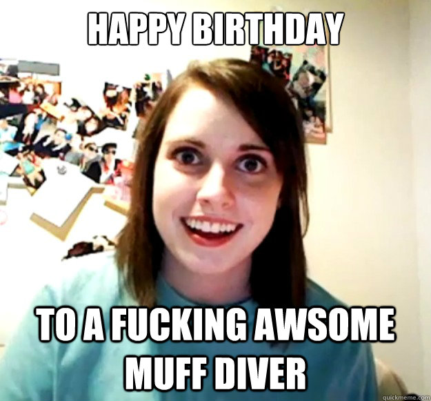 Happy Birthday To a fucking awsome muff diver  Overly Attached Girlfriend