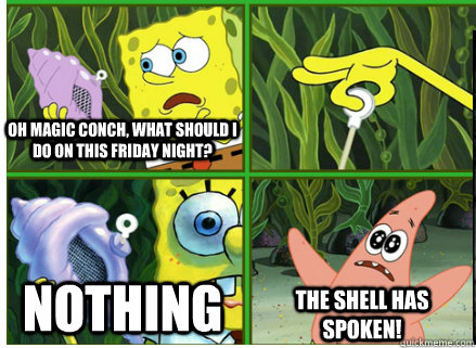 Oh Magic Conch, what should I do on this Friday night? NOTHING The SHELL HAS SPOKEN!  Magic Conch Shell