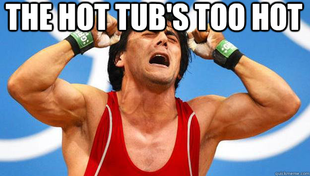  the hot tub's too hot -  the hot tub's too hot  too heavy
