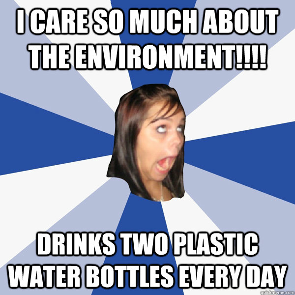 I care so much about the environment!!!! drinks two plastic water bottles every day  Annoying Facebook Girl