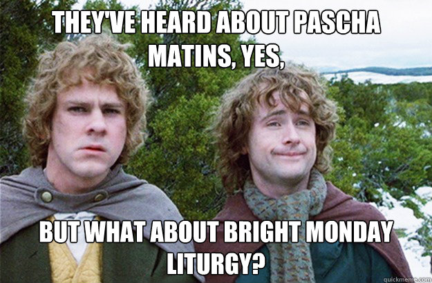 They've heard about Pascha Matins, yes, but what about Bright Monday Liturgy?  Second breakfast