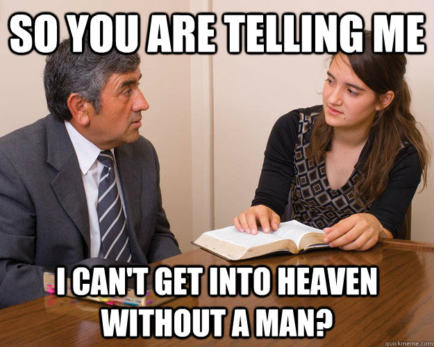 So you are telling me I can't get into heaven without a man?  