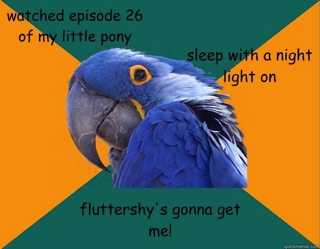 watched episode 26 of my little pony sleep with a night light on fluttershy's gonna get me!  Paranoid Parrot