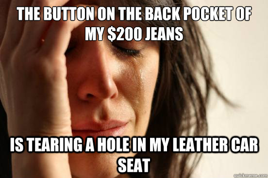 The button on the back pocket of my $200 jeans is tearing a hole in my leather car seat  First World Problems