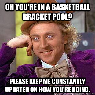 Oh you're in a basketball bracket pool? please keep me constantly updated on how you're doing.  Condescending Wonka