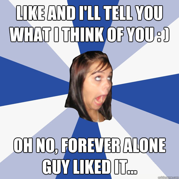 Like and I'll tell you what I think of you : ) Oh no, forever alone guy liked it...  Annoying Facebook Girl