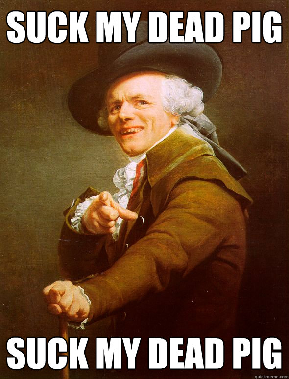 suck my dead pig suck my dead pig  Joseph Ducreux