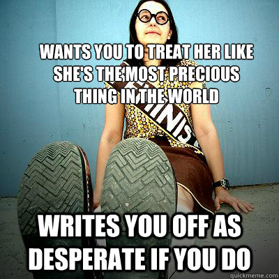 wants you to treat her like
she's the most precious
thing in the world writes you off as desperate if you do  Typical Feminist