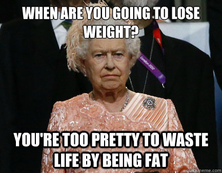 When are you going to lose weight? you're too pretty to waste life by being fat  We Are Not Amused - Disapproving Queen