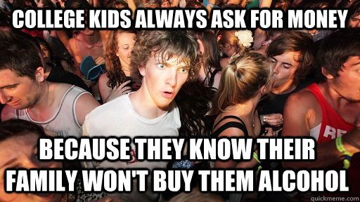 College kids always ask for money because they know their family won't buy them alcohol  Sudden Clarity Clarence