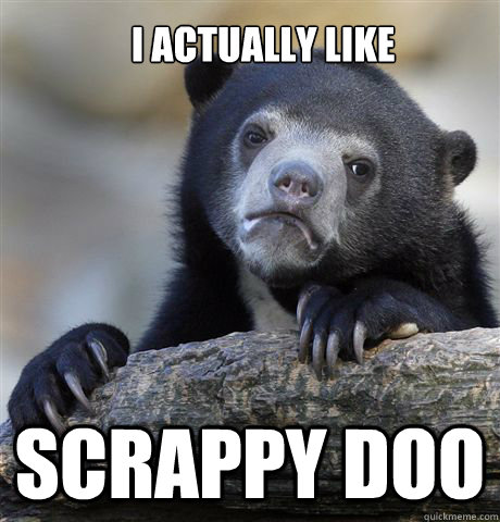 I actually like Scrappy Doo  Confession Bear