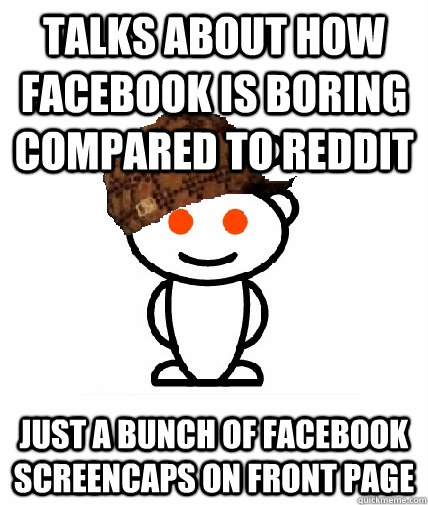 Talks about how facebook is boring compared to reddit Just a bunch of facebook screencaps on front page  Scumbag Reddit