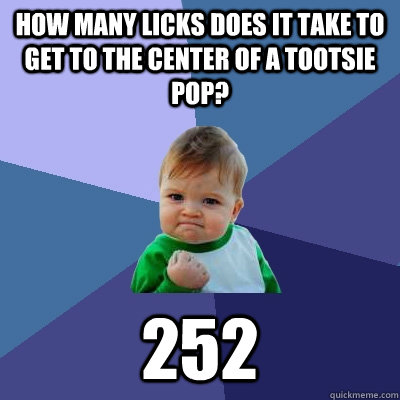How many licks does it take to get to the center of a tootsie pop? 252  Success Kid