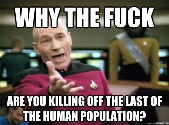 Why the fuck are you killing off the last of the human population?  Annoyed Picard HD