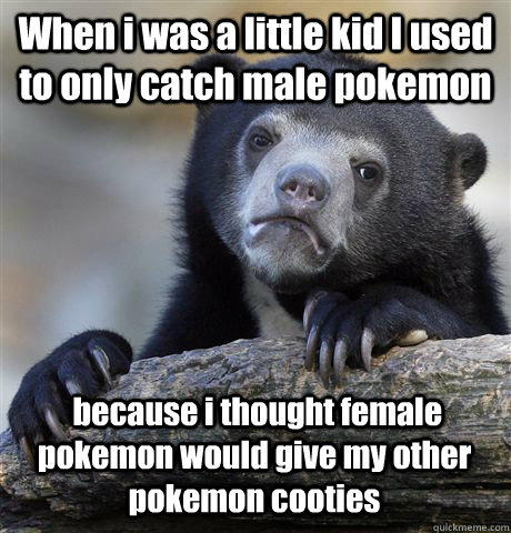When i was a little kid I used to only catch male pokemon  because i thought female pokemon would give my other pokemon cooties  - When i was a little kid I used to only catch male pokemon  because i thought female pokemon would give my other pokemon cooties   Confession Bear