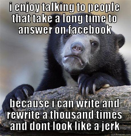 I ENJOY TALKING TO PEOPLE THAT TAKE A LONG TIME TO ANSWER ON FACEBOOK BECAUSE I CAN WRITE AND REWRITE A THOUSAND TIMES AND DONT LOOK LIKE A JERK Confession Bear
