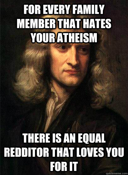 For every family member that hates your atheism there is an equal redditor that loves you for it - For every family member that hates your atheism there is an equal redditor that loves you for it  Sir Isaac Newton