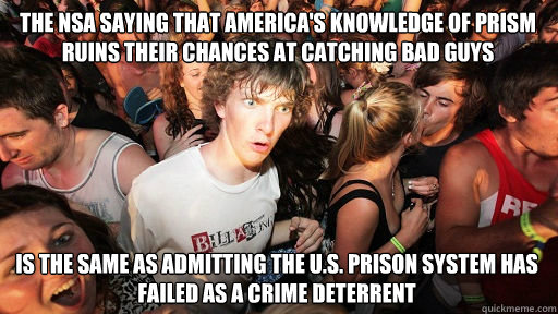 The NSA saying that America's knowledge of PRISM ruins their chances at catching bad guys is the same as admitting the U.S. prison system has failed as a crime deterrent  Sudden Clarity Clarence