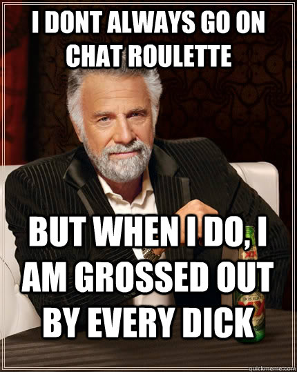 I dont always go on chat roulette  But when i do, i am grossed out by every dick  The Most Interesting Man In The World