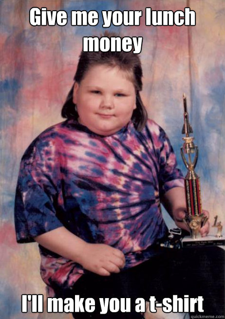 Give me your lunch money I'll make you a t-shirt - Give me your lunch money I'll make you a t-shirt  Cocky Fat Kid