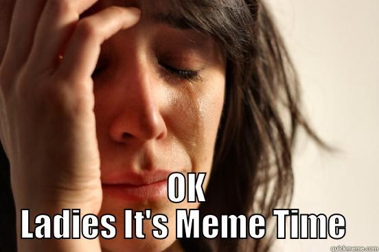  OK LADIES IT'S MEME TIME  First World Problems