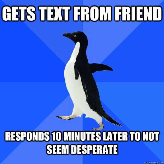 Gets text from friend  responds 10 minutes later to not seem desperate    Socially Awkward Penguin