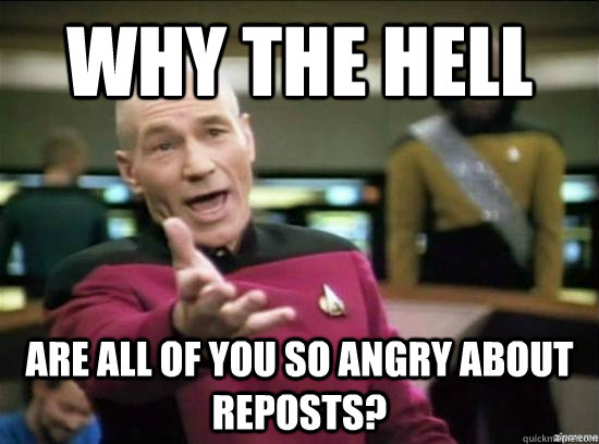 Why the hell are all of you so angry about reposts?  Annoyed Picard HD