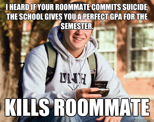 i heard If your roommate commits suicide, the school gives you a perfect gpa for the semester. kills roommate  College Freshman