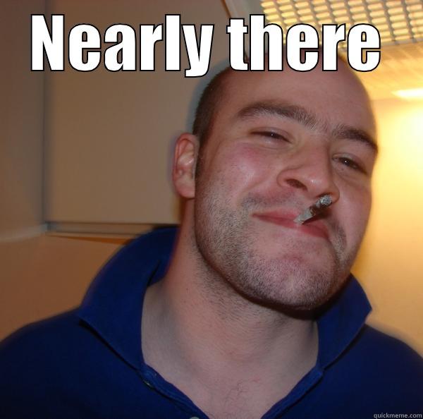 NEARLY THERE  Good Guy Greg 
