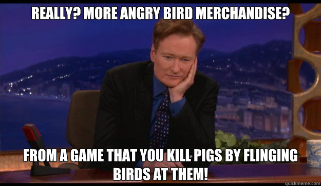 Really? More Angry Bird merchandise? From a game that you kill pigs by flinging birds at them!  