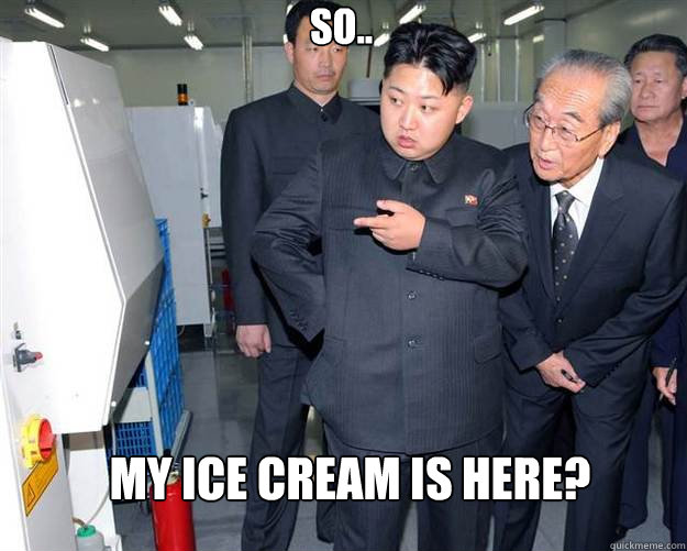 So.. My ice cream is here?  Hungry Kim Jong Un