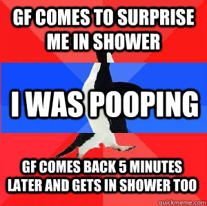 gf comes to surprise me in shower i was pooping gf comes back 5 minutes later and gets in shower too  Socially awesome awkward awesome penguin