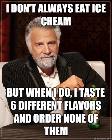 I don't always eat ice cream  but when I do, I taste 6 different flavors and order none of them  The Most Interesting Man In The World